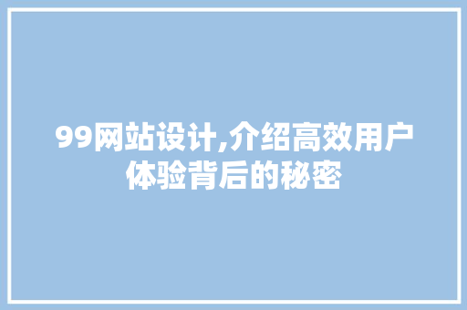 99网站设计,介绍高效用户体验背后的秘密 99网站设计,介绍高效用户体验背后的秘密 小程序开发