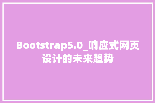 Bootstrap5.0_响应式网页设计的未来趋势 Bootstrap5.0_响应式网页设计的未来趋势 头条优化