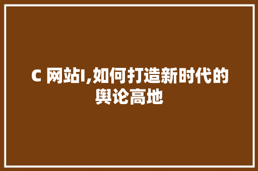 C 网站I,如何打造新时代的舆论高地(如何建设好新时代的网络舆论场?)
