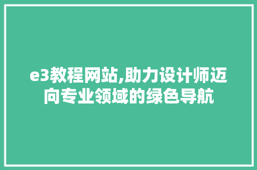 e3教程网站,助力设计师迈向专业领域的绿色导航(e3软件教程)