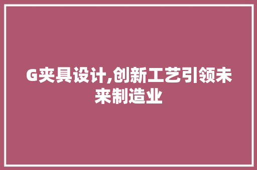 G夹具设计,创新工艺引领未来制造业 G夹具设计,创新工艺引领未来制造业 头条优化