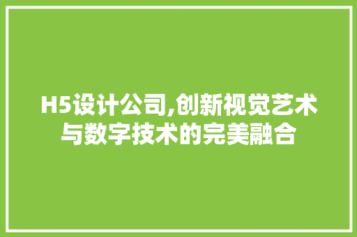 H5设计公司,创新视觉艺术与数字技术的完美融合 H5设计公司,创新视觉艺术与数字技术的完美融合 seo技术