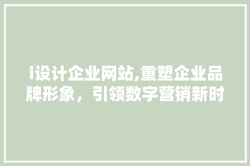 i设计企业网站,重塑企业品牌形象，引领数字营销新时代 i设计企业网站,重塑企业品牌形象，引领数字营销新时代 百度算法