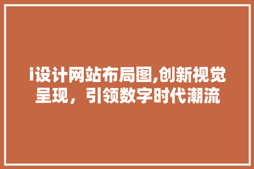 i设计网站布局图,创新视觉呈现，引领数字时代潮流 i设计网站布局图,创新视觉呈现，引领数字时代潮流 网站优化