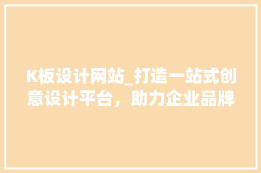 K板设计网站_打造一站式创意设计平台，助力企业品牌腾飞！ K板设计网站_打造一站式创意设计平台，助力企业品牌腾飞！ AI技术学习