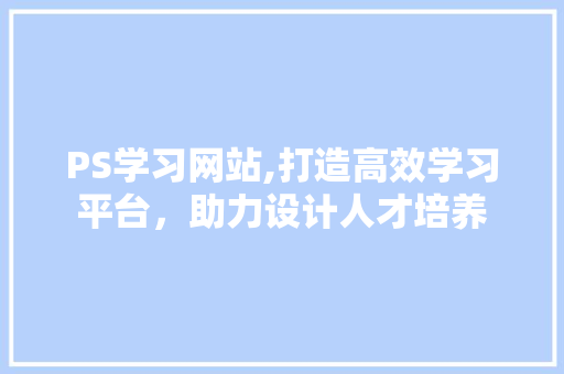 PS学习网站,打造高效学习平台，助力设计人才培养 AI技术学习