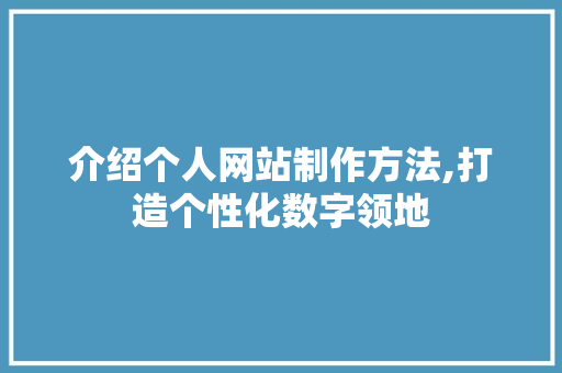 介绍个人网站制作方法,打造个性化数字领地 介绍个人网站制作方法,打造个性化数字领地 AI技术学习
