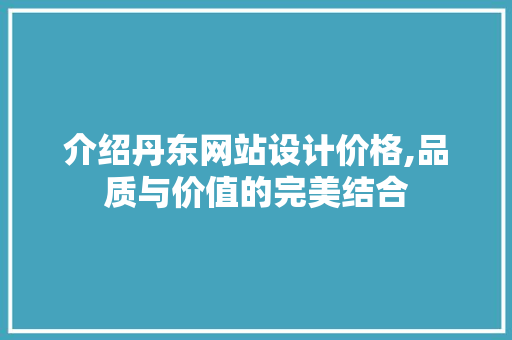 介绍丹东网站设计价格,品质与价值的完美结合 介绍丹东网站设计价格,品质与价值的完美结合 百度算法