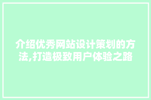 介绍优秀网站设计策划的方法,打造极致用户体验之路 介绍优秀网站设计策划的方法,打造极致用户体验之路 头条优化