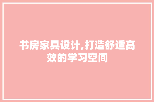 书房家具设计,打造舒适高效的学习空间 网站优化