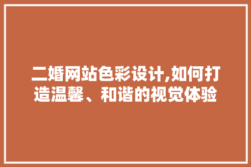 二婚网站色彩设计,如何打造温馨、和谐的视觉体验 二婚网站色彩设计,如何打造温馨、和谐的视觉体验 头条优化