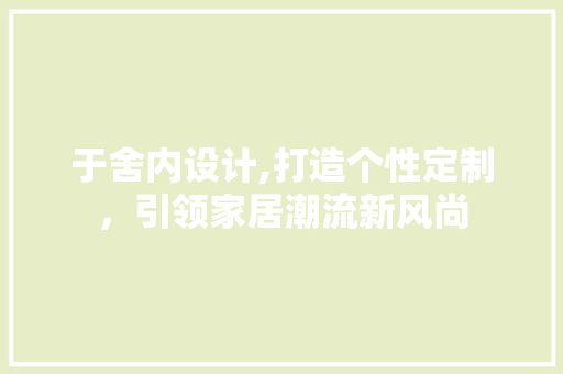 于舍内设计,打造个性定制，引领家居潮流新风尚 于舍内设计,打造个性定制，引领家居潮流新风尚 AI技术学习