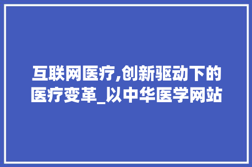 互联网医疗,创新驱动下的医疗变革_以中华医学网站为例 互联网医疗,创新驱动下的医疗变革_以中华医学网站为例 小程序开发