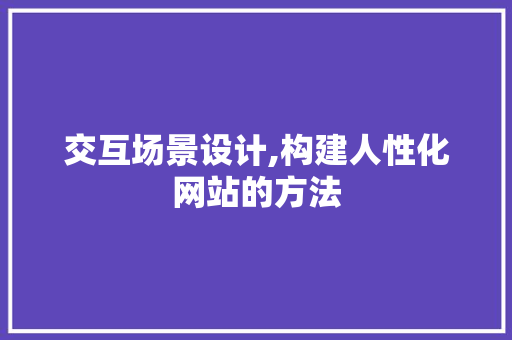 交互场景设计,构建人性化网站的方法 交互场景设计,构建人性化网站的方法 搜狗优化