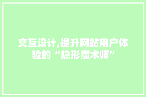交互设计,提升网站用户体验的“隐形魔术师” 交互设计,提升网站用户体验的“隐形魔术师” 英文谷歌算法