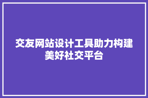 交友网站设计工具助力构建美好社交平台 交友网站设计工具助力构建美好社交平台 AI技术学习