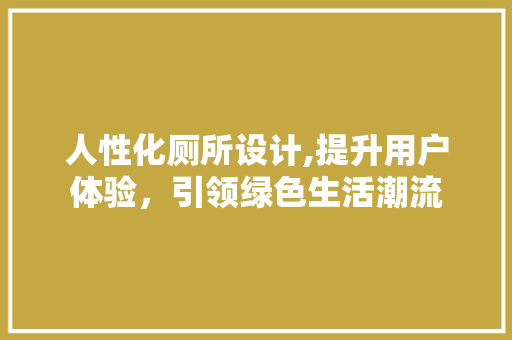 人性化厕所设计,提升用户体验，引领绿色生活潮流 人性化厕所设计,提升用户体验，引领绿色生活潮流 搜狗优化